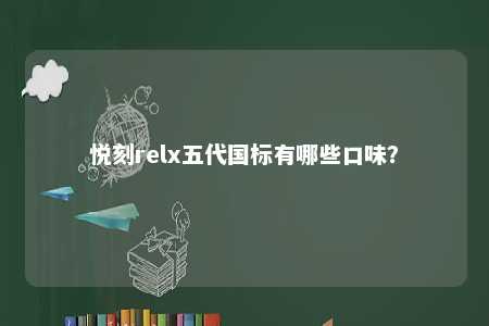 悦刻relx五代国标有哪些口味	？ 